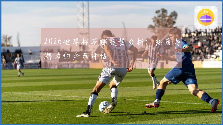 2026世界杯滚球走势分析：热度与潜力的全面评估
