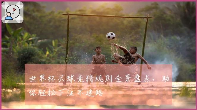 世界杯买球竞猜规则全景盘点，助你轻松下注不迷路