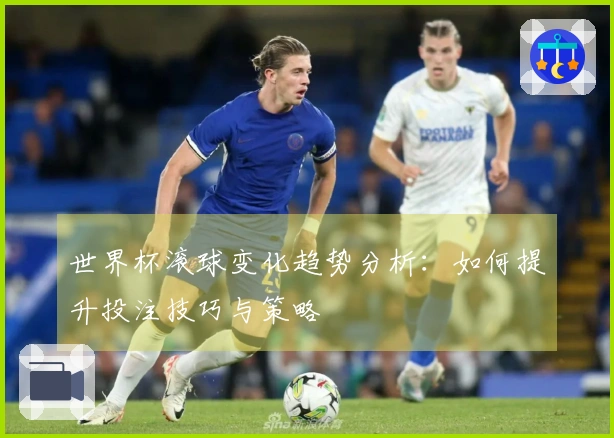 世界杯滚球变化趋势分析：如何提升投注技巧与策略