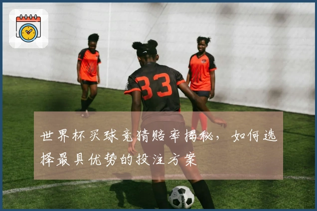 世界杯买球竞猜赔率揭秘，如何选择最具优势的投注方案