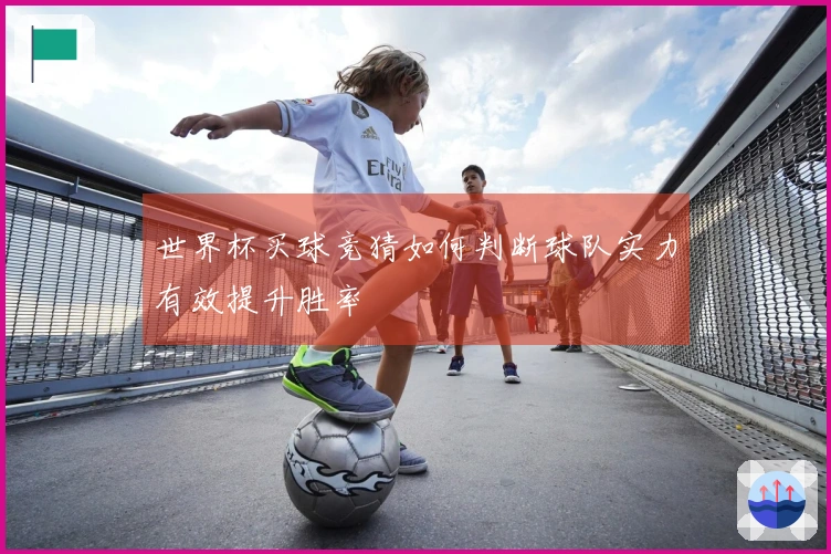 世界杯买球竞猜如何判断球队实力有效提升胜率
