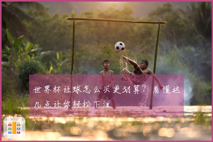 世界杯让球怎么买更划算？看懂这几点让你轻松下注