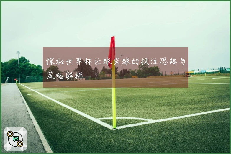 探秘世界杯让球买球的投注思路与策略解析