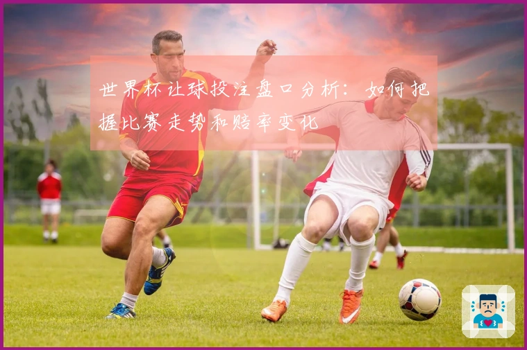 世界杯让球投注盘口分析：如何把握比赛走势和赔率变化