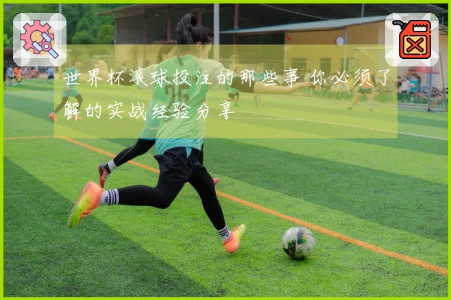 世界杯滚球投注的那些事 你必须了解的实战经验分享