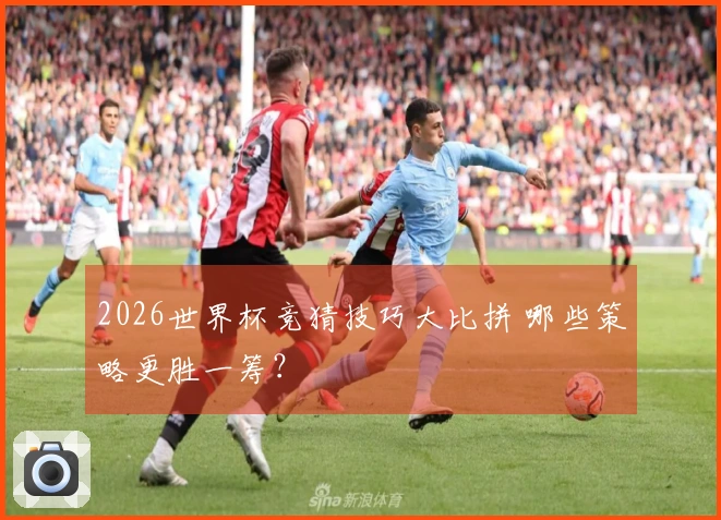 2026世界杯竞猜技巧大比拼 哪些策略更胜一筹？