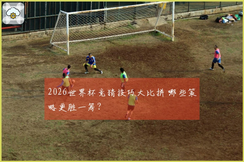 2026世界杯竞猜技巧大比拼 哪些策略更胜一筹？