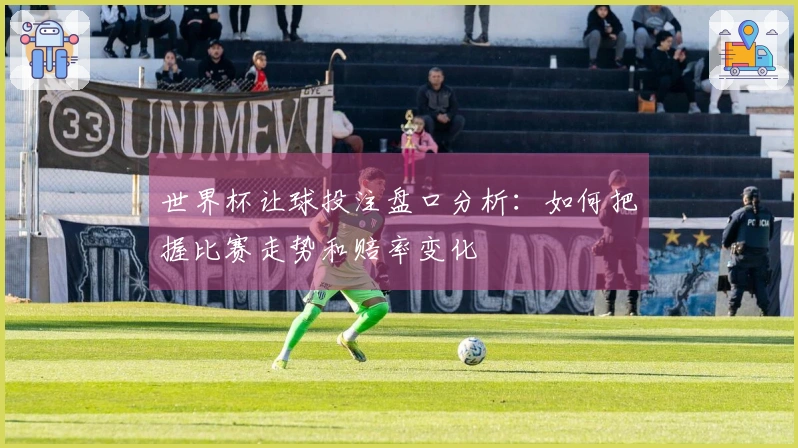 世界杯让球投注盘口分析：如何把握比赛走势和赔率变化